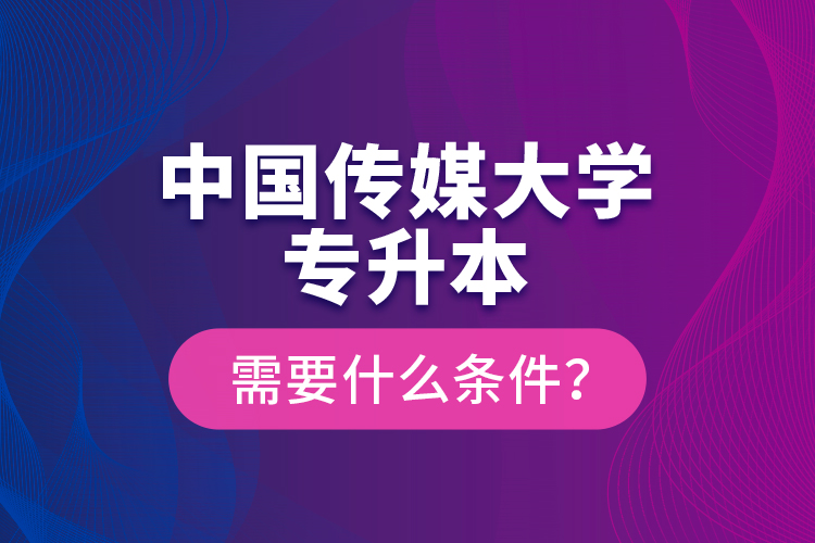 中國(guó)傳媒大學(xué)專(zhuān)升本需要什么條件？