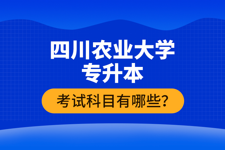四川農(nóng)業(yè)大學(xué)專升本考試科目有哪些？