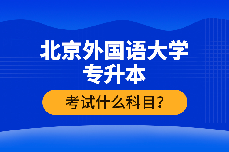 北京外國(guó)語大學(xué)專升本考試什么科目？