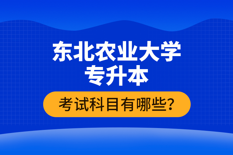 東北農(nóng)業(yè)大學(xué)專升本考試科目有哪些？