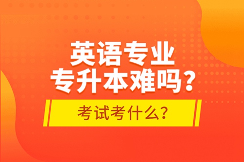英語專業(yè)專升本難嗎？考試考什么？