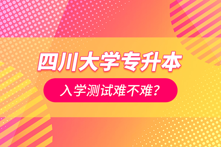 四川大學(xué)專升本入學(xué)測試難不難？