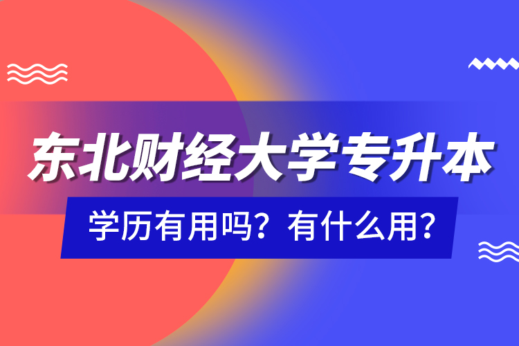 東北財經(jīng)大學專升本學歷有用嗎？有什么用？