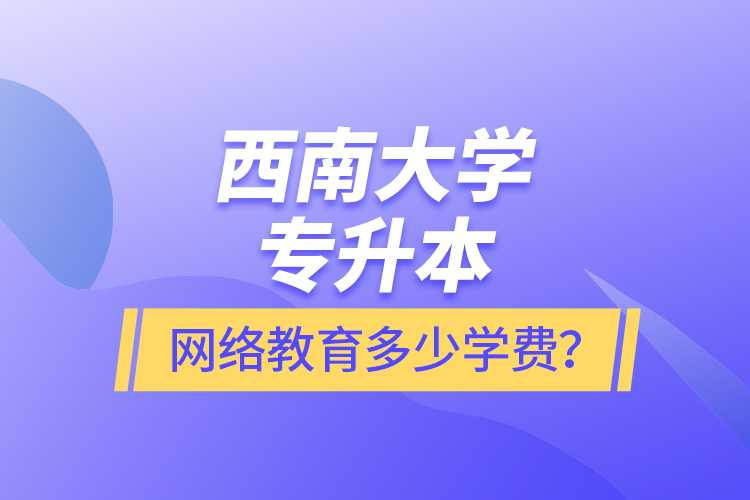 西南大學(xué)專升本網(wǎng)絡(luò)教育多少學(xué)費(fèi)？
