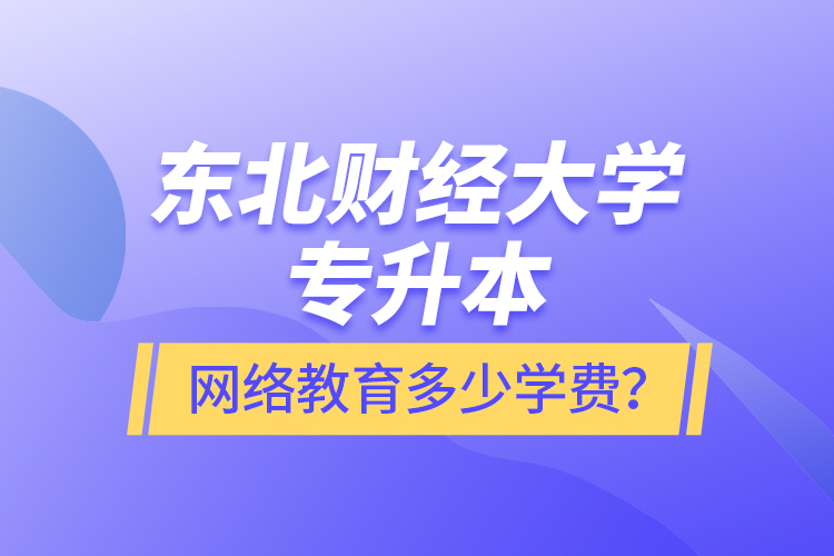 東北財(cái)經(jīng)大學(xué)專升本網(wǎng)絡(luò)教育多少學(xué)費(fèi)？