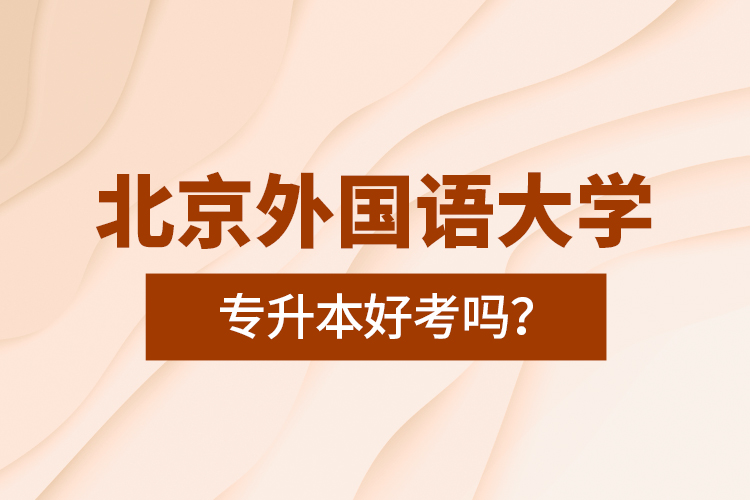 北京外國語大學(xué)專升本好考嗎？