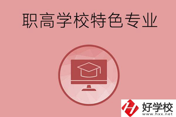 長(zhǎng)沙市有哪些比較好的職高學(xué)校？有什么特色專(zhuān)業(yè)？