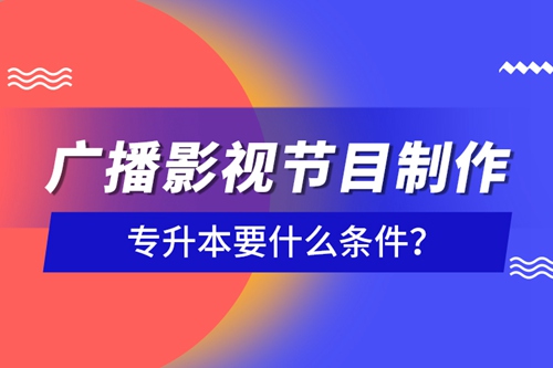 廣播影視節(jié)目制作專(zhuān)升本要什么條件？