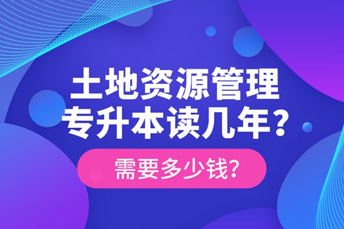 土地資源管理專升本讀幾年？需要多少錢？