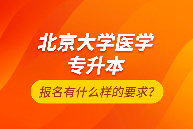 北京大學(xué)醫(yī)學(xué)專升本報名有什么樣的要求？