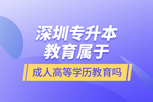 深圳專升本教育屬于成人高等學(xué)歷教育嗎？
