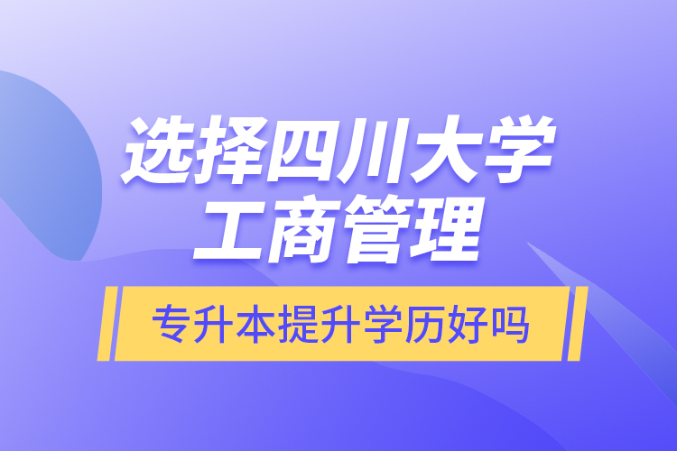 選擇四川大學工商管理專升本提升學歷好嗎？