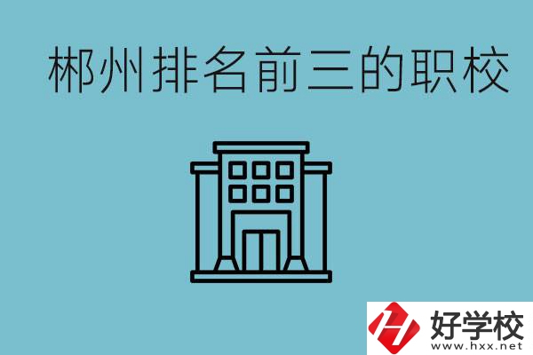 郴州排名前三的職校是哪三所？辦學(xué)優(yōu)勢是什么？