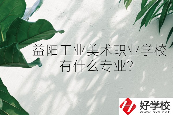 益陽工業(yè)美術職業(yè)學校（中職部）怎么樣？有什么專業(yè)？