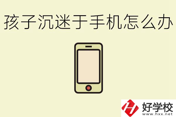 孩子沉迷于手機怎么辦？益陽有沒有嚴格管理的職校？