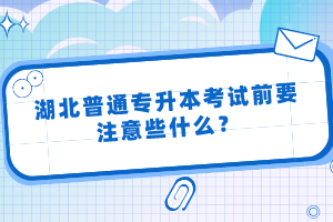 湖北普通專(zhuān)升本考試前要注意些什么？