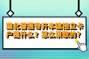 湖北普通專升本建檔立卡戶是什么？怎么錄取的？