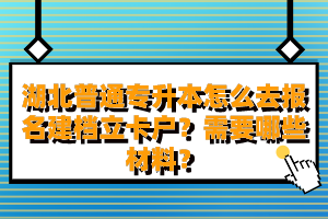 湖北普通專升本怎么去報(bào)名建檔立卡戶？需要哪些材料？