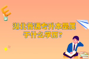 湖北普通專升本是屬于什么學(xué)歷？