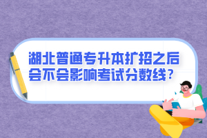 湖北普通專升本擴(kuò)招之后會(huì)不會(huì)影響考試分?jǐn)?shù)線？