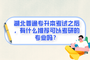 湖北普通專升本考試之后，有什么推薦可以考研的專業(yè)嗎？