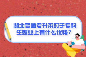 湖北普通專(zhuān)升本對(duì)于專(zhuān)科生就業(yè)上有什么優(yōu)勢(shì)？