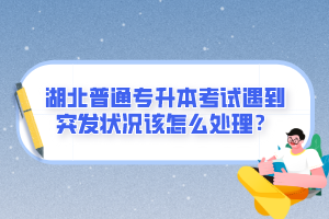 湖北普通專升本考試遇到突發(fā)狀況該怎么處理？