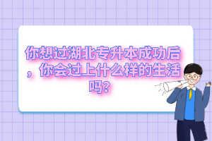你想過(guò)湖北專(zhuān)升本成功后，你會(huì)過(guò)上什么樣的生活嗎？