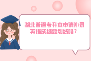 湖北普通專升本申請(qǐng)補(bǔ)錄英語(yǔ)成績(jī)要?jiǎng)澗€嗎？