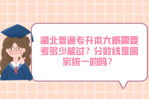湖北普通專升本大概需要考多少能過(guò)？分?jǐn)?shù)線是國(guó)家統(tǒng)一的嗎？