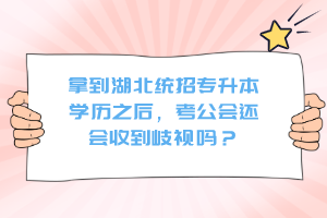 拿到湖北統(tǒng)招專升本學歷之后，考公會還會收到歧視嗎？