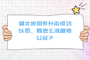 湖北統(tǒng)招專升本成功以后，要怎么準備考公會？