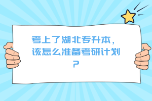 考上了湖北專升本，該怎么準備考研計劃？