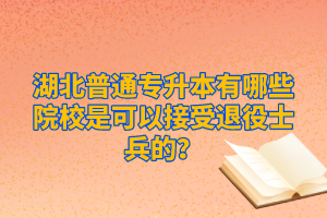 湖北普通專升本有哪些院校是可以接受退役士兵的？