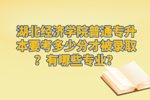 湖北經(jīng)濟(jì)學(xué)院普通專升本要考多少分才被錄??？有哪些專業(yè)？