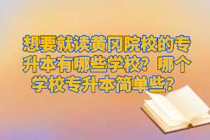 想要就讀黃岡院校的專升本有哪些學(xué)校？哪個(gè)學(xué)校專升本簡(jiǎn)單些？