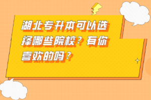湖北專升本可以選擇哪些院校？有你喜歡的嗎？