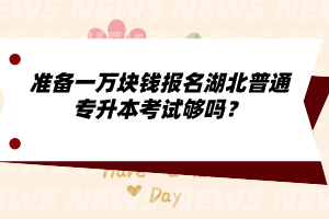準(zhǔn)備一萬塊錢報(bào)名湖北普通專升本考試夠嗎？