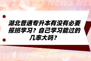 湖北普通專升本有沒有必要報班學習？自己學習能過的幾率大嗎？
