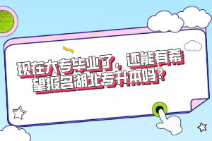 現(xiàn)在大專畢業(yè)了，還能有希望報(bào)名湖北專升本嗎？