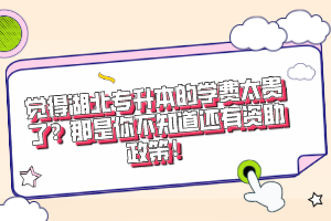 覺(jué)得湖北專升本的學(xué)費(fèi)太貴了？那是你不知道還有資助政策！