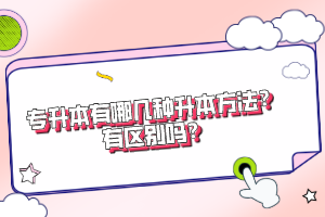 專(zhuān)升本有哪幾種升本方法？有區(qū)別嗎？