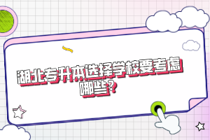 湖北專升本選擇學(xué)校要考慮哪些？