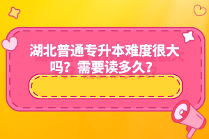湖北普通專升本難度很大嗎？需要讀多久？