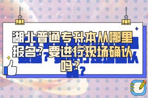 湖北普通專升本從哪里報(bào)名？要進(jìn)行現(xiàn)場(chǎng)確認(rèn)嗎？