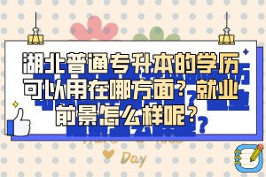 湖北普通專升本的學(xué)歷可以用在哪方面？就業(yè)前景怎么樣呢？