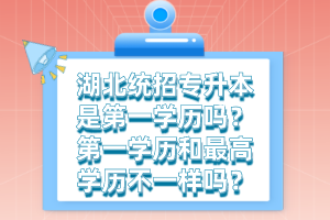 湖北統(tǒng)招專升本是第一學(xué)歷嗎？第一學(xué)歷和最高學(xué)歷不一樣嗎？