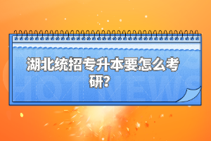 湖北統(tǒng)招專升本要怎么考研？