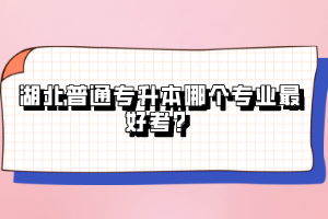 湖北普通專升本哪個專業(yè)最好考？