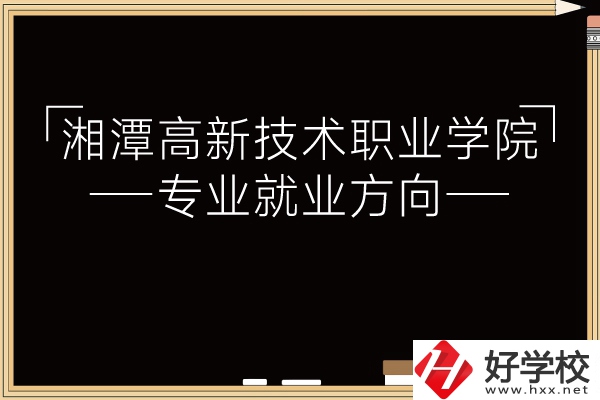 湘潭高新技術(shù)職業(yè)學(xué)院專(zhuān)業(yè)有哪些？就業(yè)方向如何？